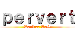 ｐｅｒｖｅｒｔ (Don't do Weed)