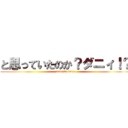 と思っていたのか？ダニィ！？ (naniittennen)
