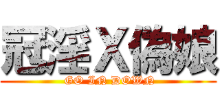 冠淫Ｘ偽娘 ( GO IN DOWN)