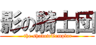 影の騎士団 ( the shadowTemplar)
