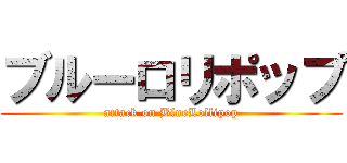 ブルーロリポップ (attack on BlueLollipop)