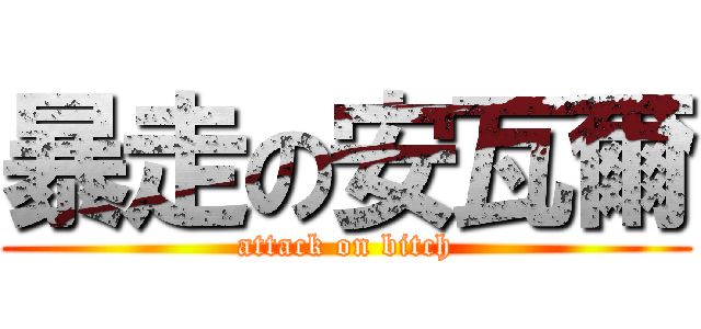 暴走の安瓦爾 (attack on bitch)