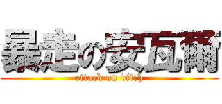 暴走の安瓦爾 (attack on bitch)
