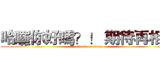 哈囉你好嗎？！ 期待再相逢 (attack on titan)