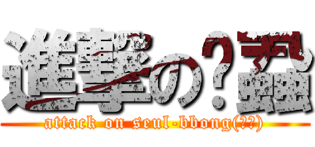 進撃の李蝨 (attack on seul-bbong(슬뽕))