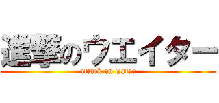 進撃のウエイター (attack on water)