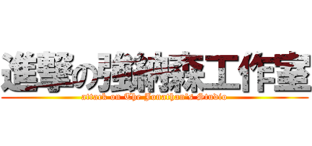 進撃の強納森工作室 (attack on The Jonathan\'s Studio)