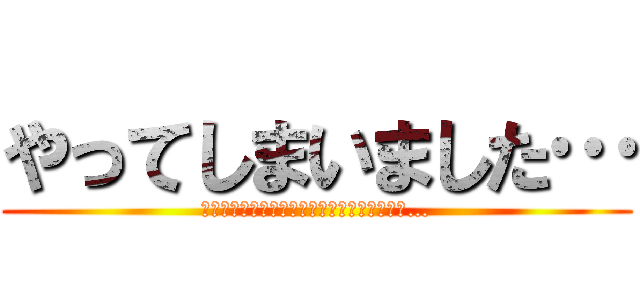 やってしまいました… (このサイトに書かれた方、申し訳ございません…)