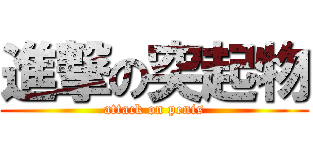 進撃の突起物 (attack on penis)