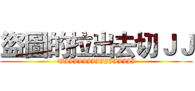 盜圖的拉出去切ＪＪ (切JJJJJJJJJJJJJJJJJ)