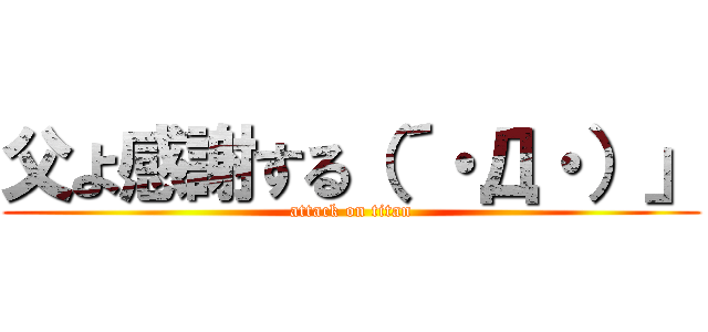 父よ感謝する（´・Д・）」 (attack on titan)