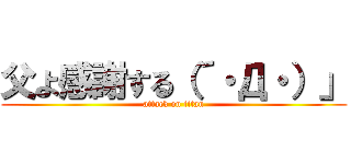 父よ感謝する（´・Д・）」 (attack on titan)