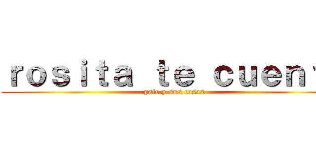 ｒｏｓｉｔａ ｔｅ ｃｕｅｎｔａ (palo y sus cosas)