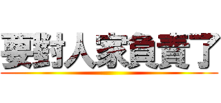 要對人家負責了 ()