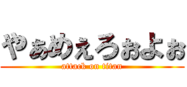 やぁめぇろぉよぉ (attack on titan)