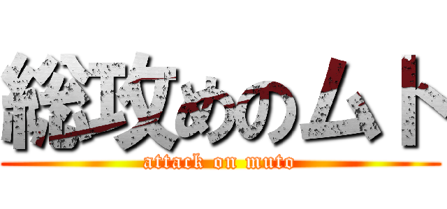 総攻めのムト (attack on muto)
