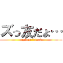 ズっ友だょ… (my best friend)