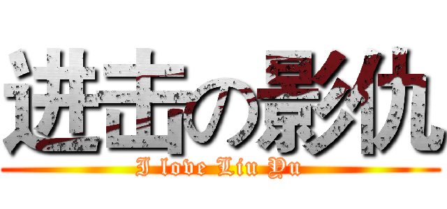 进击の影仇 (I love Liu Yu)