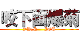 咬下面爆菊 (FUCK     YOU)