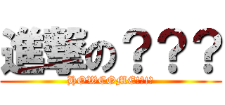 進撃の？？？ (HOWCOME!?!?)