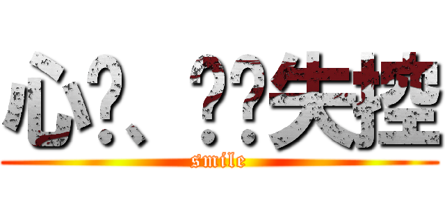 心动、渐渐失控 (smile)