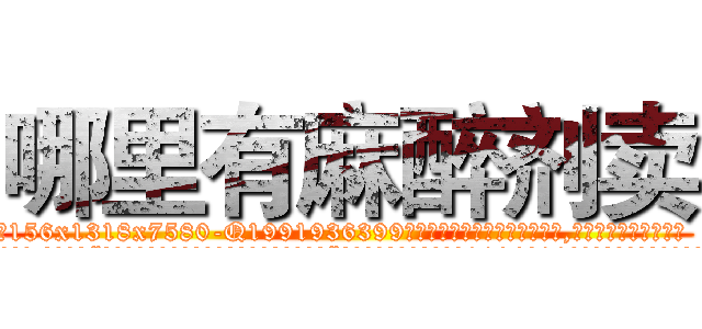 哪里有麻醉剂卖 (哪里有麻醉剂卖【电.话156x1318x7580-Q1991936399鑫宏药业】我们做的是长期生意,靠的是老客户长期支持
参考消息网2月20日报道 韩媒称，“剩女多、离婚率高的城市，房价一定会上涨。”这是中国经济学家金岩石2016年12月参加在上海举行的房地产相关论坛时说的话。
)