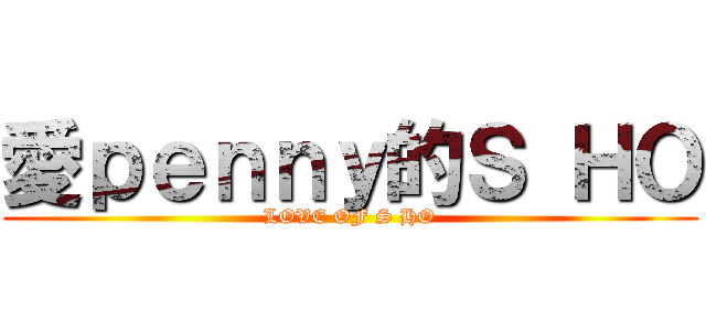 愛ｐｅｎｎｙ的Ｓ ＨＯ (LOVE OF S HO)