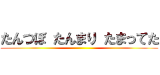 たんつぼ たんまり たまってた ()