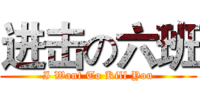 进击の六班 (I Want To Kill You)