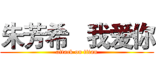 朱芳希   我爱你 (attack on titan)