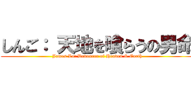 しんご： 天地を喰らうの男命 (James Lo: Devourer of Heaven & Earth)