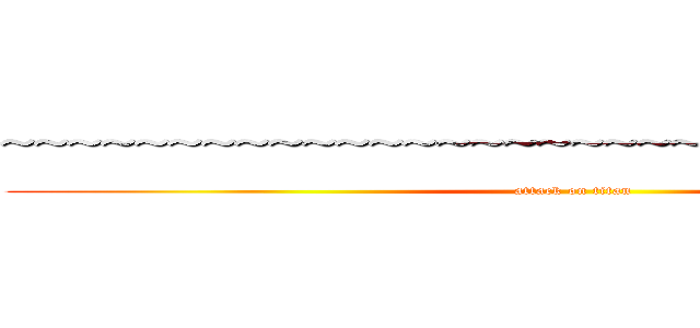 ~~~~~~~~~~~~~~~~~~~~~~~~~~~の死巨人 (attack on titan)