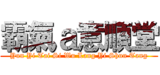 霸氣ａ意順堂 (Yun Yi Tai Si Wu Lang Yi Shun Tang)