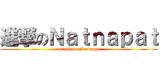 進撃のＮａｔｎａｐａｔ (attack on Natnapat)