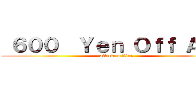  ６００  Ｙｅｎ Ｏｆｆ ＡＮＹ (attack on titan)