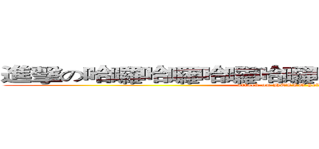 進擊の哈囉哈囉哈囉哈囉哈囉哈囉哈囉哈囉哈囉 (attack on HELLO hello HELLO)