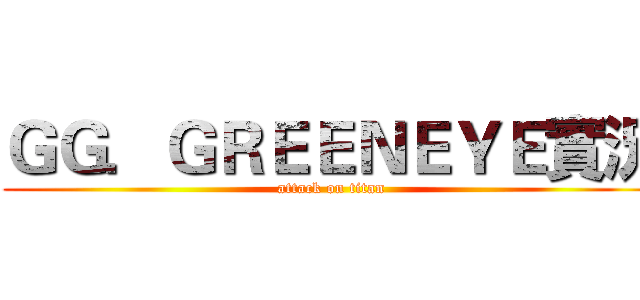 ＧＧ．ＧＲＥＥＮＥＹＥ實況 (attack on titan)