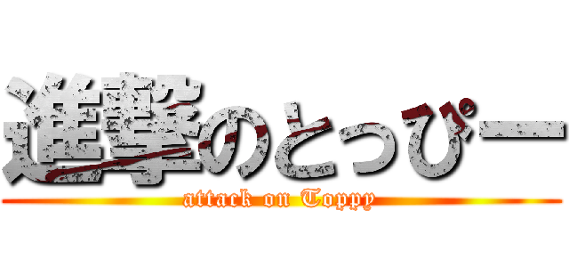 進撃のとっぴー (attack on Toppy)