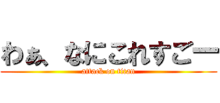 わぁ、なにこれすごー (attack on titan)