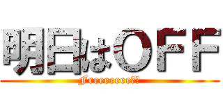 明日はＯＦＦ (Freeeeeee！！)