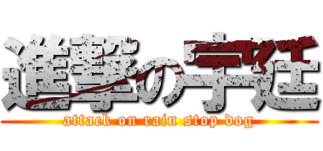 進撃の宇廷 (attack on rain stop dog)