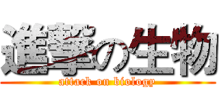進撃の生物 (attack on biology)