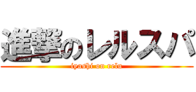 進撃のレルスパ (iyashi on relu)