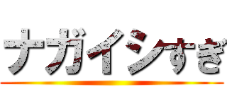 ナガイシすぎ ()