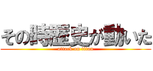 その時歴史が動いた (attack on titan)