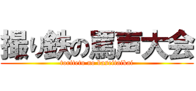 撮り鉄の罵声大会 (toritetu no baseitaikai)