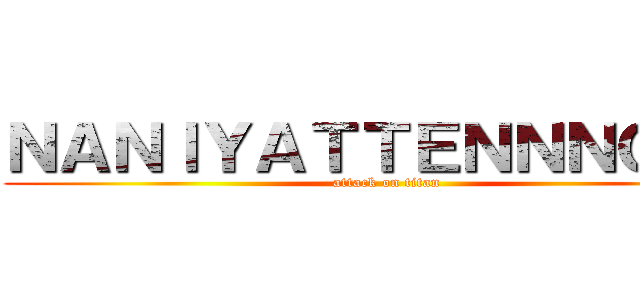 ＮＡＮＩＹＡＴＴＥＮＮＮＯＯ？ (attack on titan)