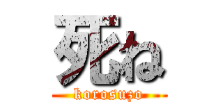 死ね (korosuzo)