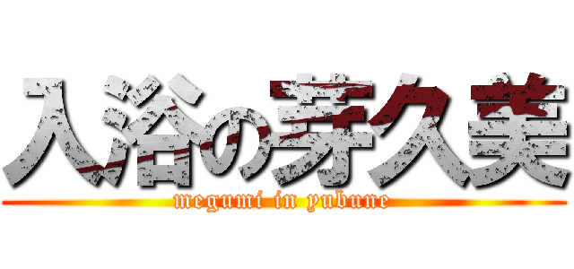 入浴の芽久美 (megumi in yubune)