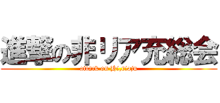 進撃の非リア充総会 (attack on Hi,riaju)